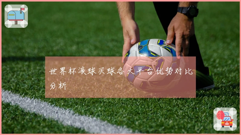 世界杯滚球买球各大平台优势对比分析
