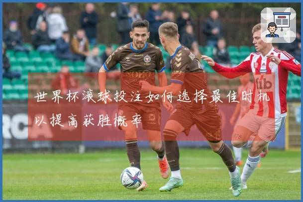 世界杯滚球投注如何选择最佳时机以提高获胜概率