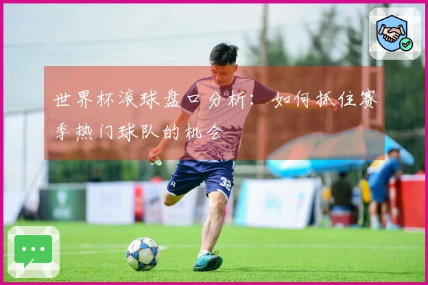 世界杯滚球盘口分析：如何抓住赛季热门球队的机会