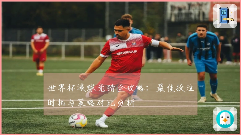 世界杯滚球竞猜全攻略：最佳投注时机与策略对比分析