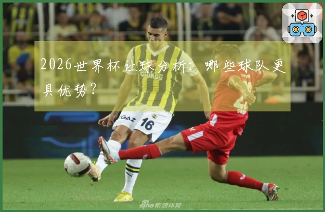 2026世界杯让球分析:哪些球队更具优势?