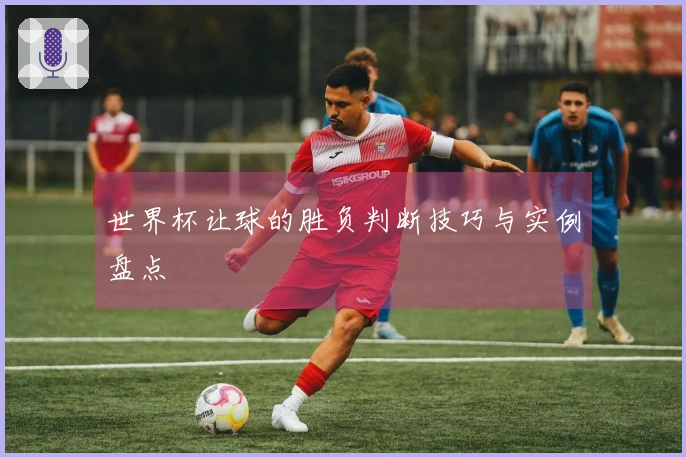 世界杯让球的胜负判断技巧与实例盘点
