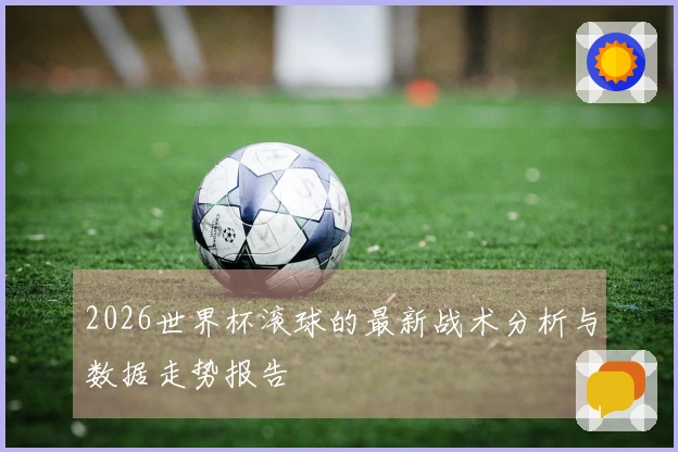 2026世界杯滚球的最新战术分析与数据走势报告