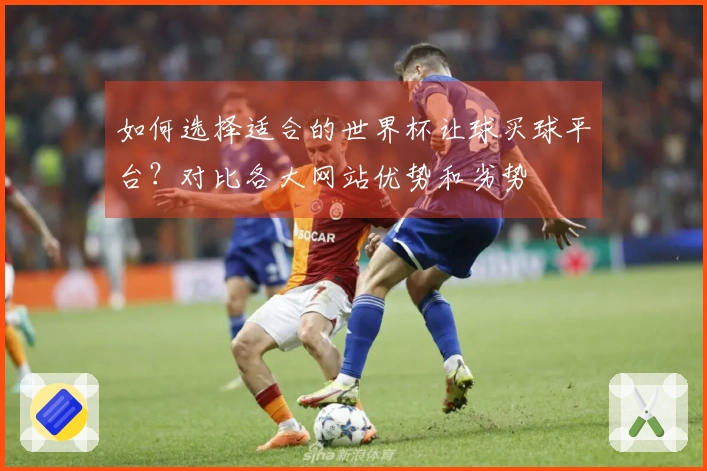 如何选择适合的世界杯让球买球平台?对比各大网站优势和劣势