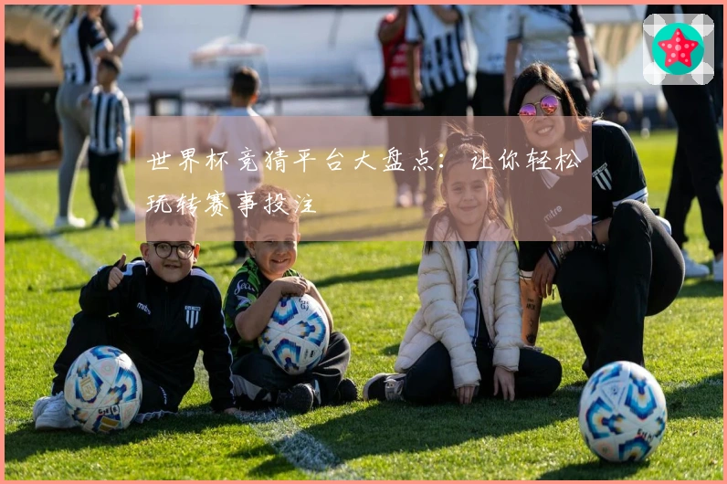 世界杯竞猜平台大盘点：让你轻松玩转赛事投注